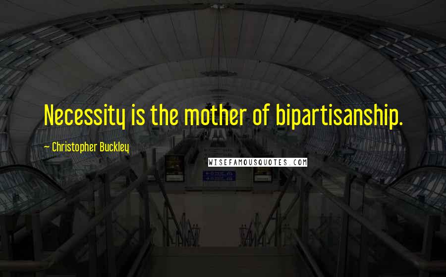 Christopher Buckley Quotes: Necessity is the mother of bipartisanship.