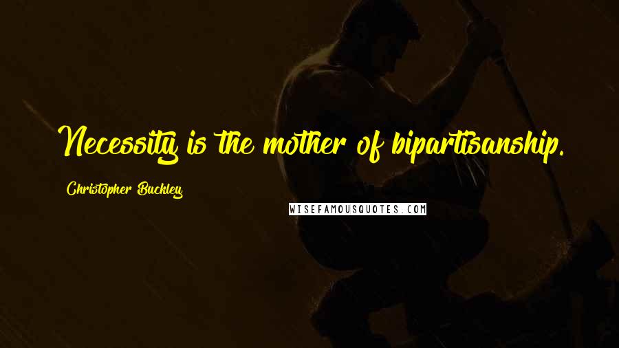 Christopher Buckley Quotes: Necessity is the mother of bipartisanship.
