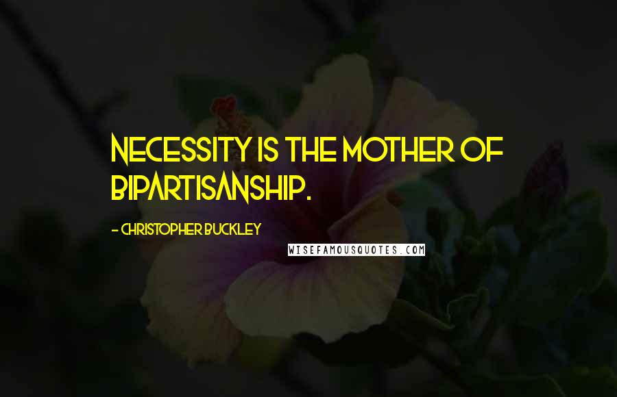 Christopher Buckley Quotes: Necessity is the mother of bipartisanship.