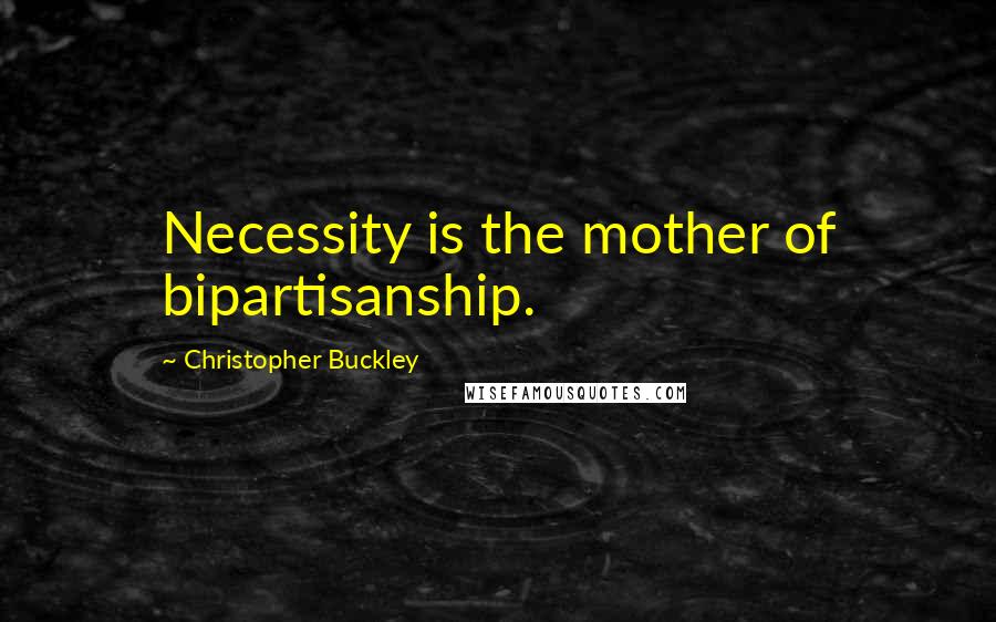Christopher Buckley Quotes: Necessity is the mother of bipartisanship.