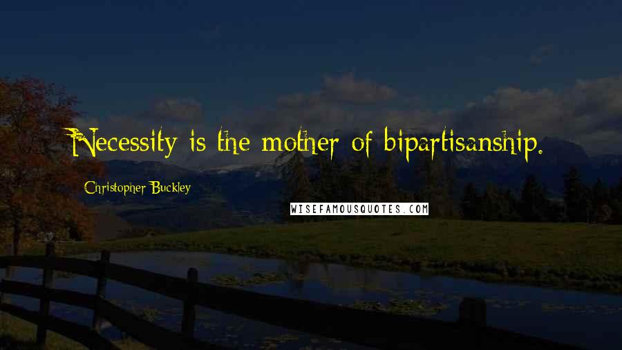 Christopher Buckley Quotes: Necessity is the mother of bipartisanship.