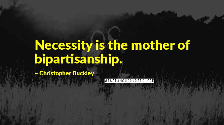 Christopher Buckley Quotes: Necessity is the mother of bipartisanship.