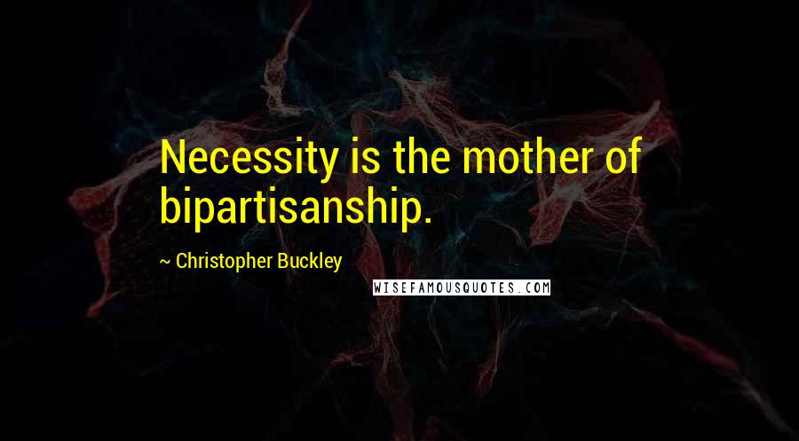 Christopher Buckley Quotes: Necessity is the mother of bipartisanship.