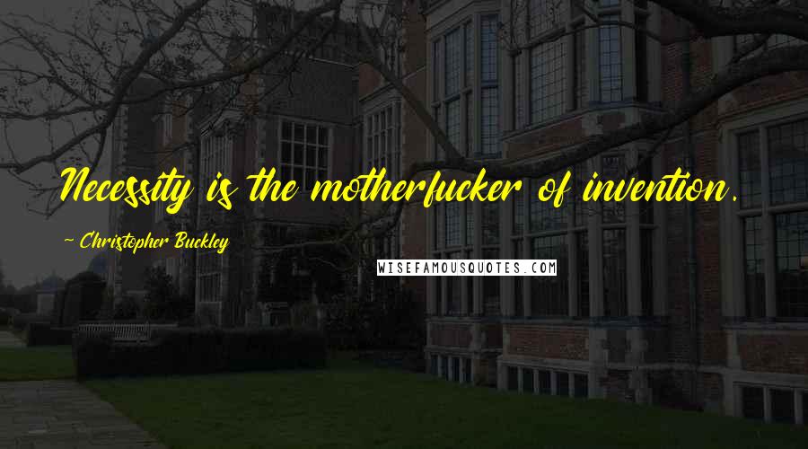 Christopher Buckley Quotes: Necessity is the motherfucker of invention.