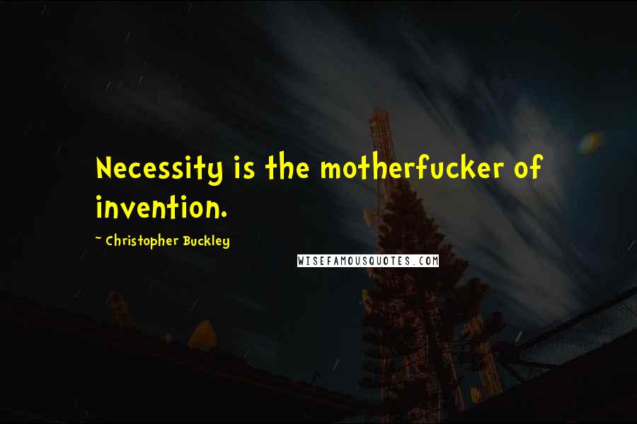 Christopher Buckley Quotes: Necessity is the motherfucker of invention.