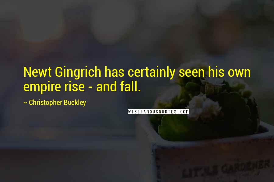 Christopher Buckley Quotes: Newt Gingrich has certainly seen his own empire rise - and fall.