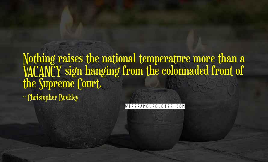 Christopher Buckley Quotes: Nothing raises the national temperature more than a VACANCY sign hanging from the colonnaded front of the Supreme Court.