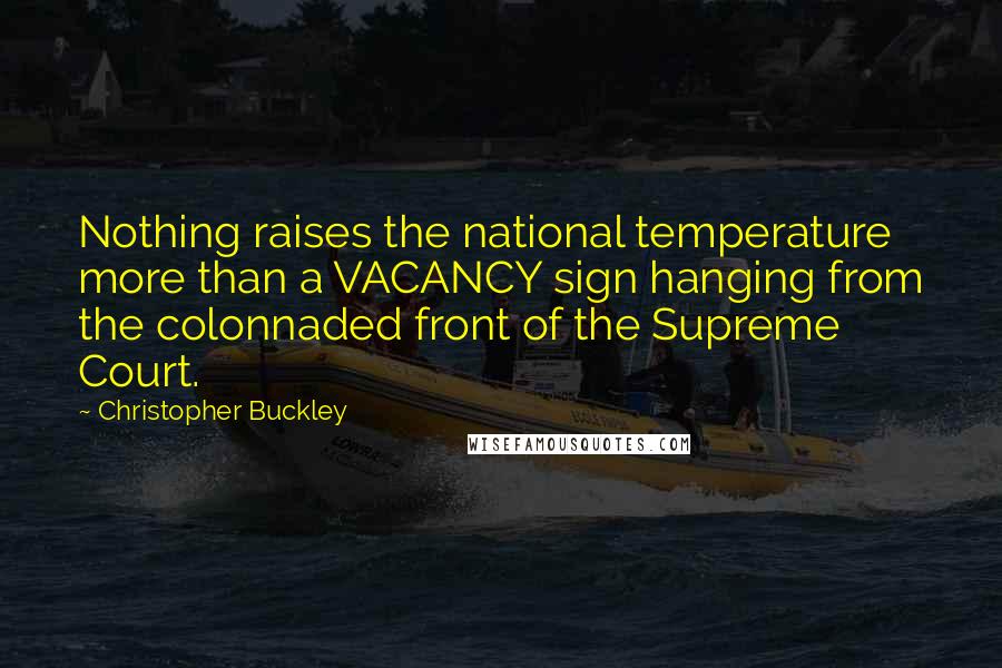 Christopher Buckley Quotes: Nothing raises the national temperature more than a VACANCY sign hanging from the colonnaded front of the Supreme Court.