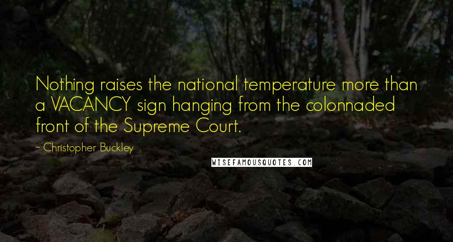 Christopher Buckley Quotes: Nothing raises the national temperature more than a VACANCY sign hanging from the colonnaded front of the Supreme Court.