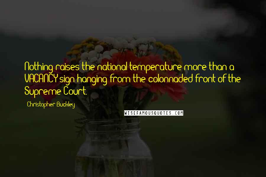 Christopher Buckley Quotes: Nothing raises the national temperature more than a VACANCY sign hanging from the colonnaded front of the Supreme Court.