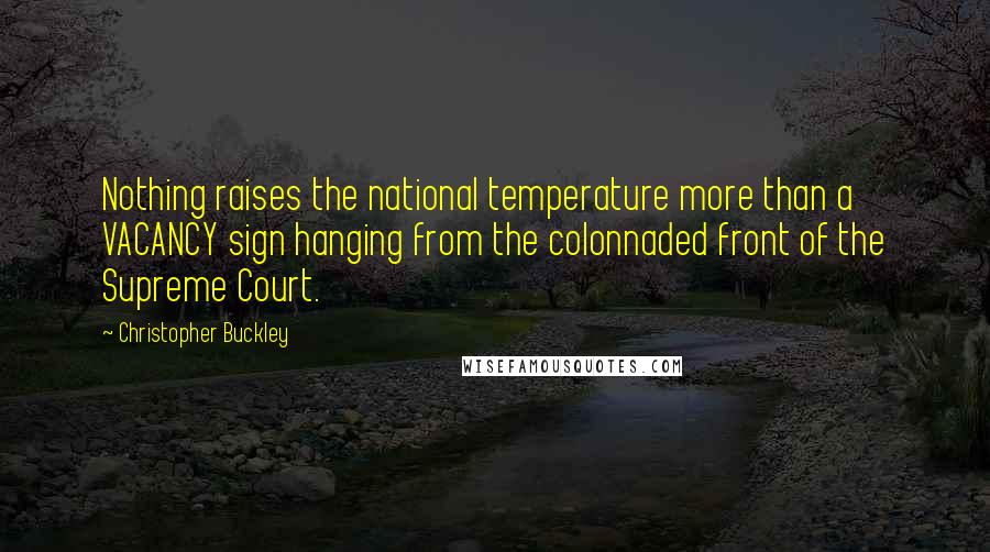 Christopher Buckley Quotes: Nothing raises the national temperature more than a VACANCY sign hanging from the colonnaded front of the Supreme Court.