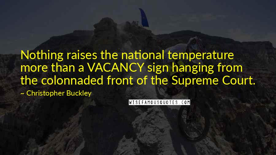 Christopher Buckley Quotes: Nothing raises the national temperature more than a VACANCY sign hanging from the colonnaded front of the Supreme Court.