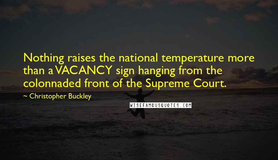 Christopher Buckley Quotes: Nothing raises the national temperature more than a VACANCY sign hanging from the colonnaded front of the Supreme Court.