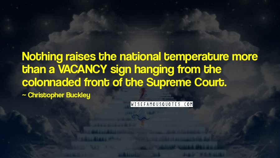 Christopher Buckley Quotes: Nothing raises the national temperature more than a VACANCY sign hanging from the colonnaded front of the Supreme Court.