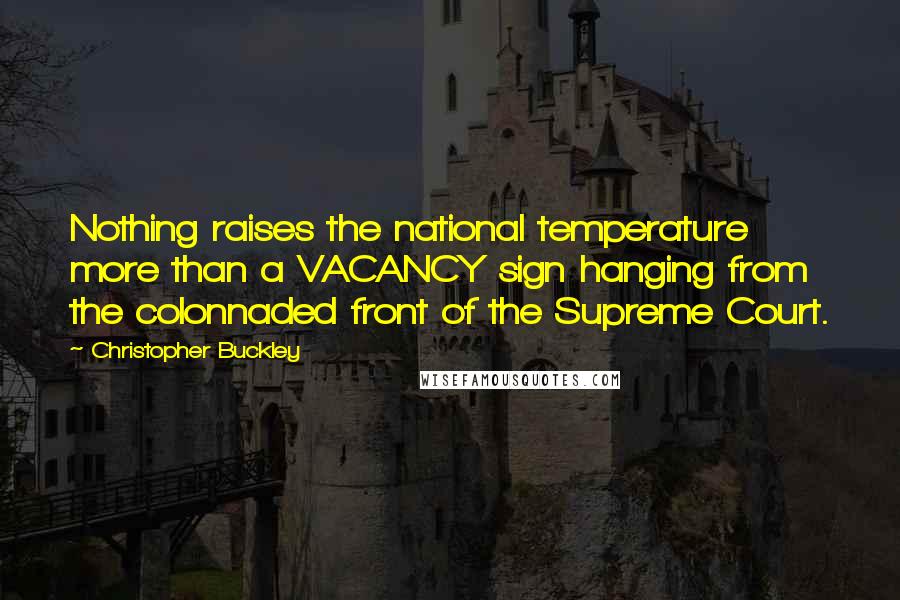 Christopher Buckley Quotes: Nothing raises the national temperature more than a VACANCY sign hanging from the colonnaded front of the Supreme Court.