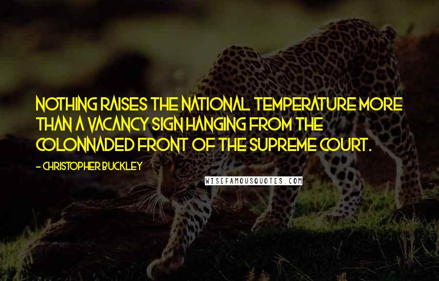 Christopher Buckley Quotes: Nothing raises the national temperature more than a VACANCY sign hanging from the colonnaded front of the Supreme Court.