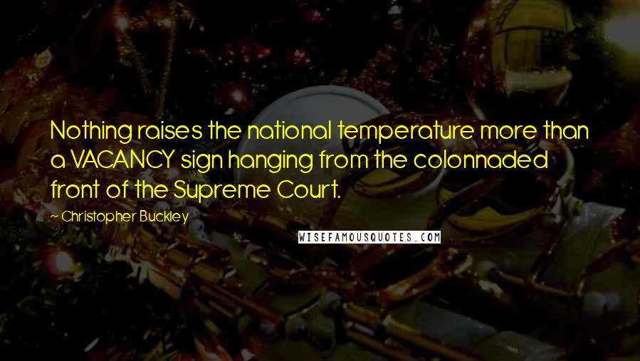 Christopher Buckley Quotes: Nothing raises the national temperature more than a VACANCY sign hanging from the colonnaded front of the Supreme Court.