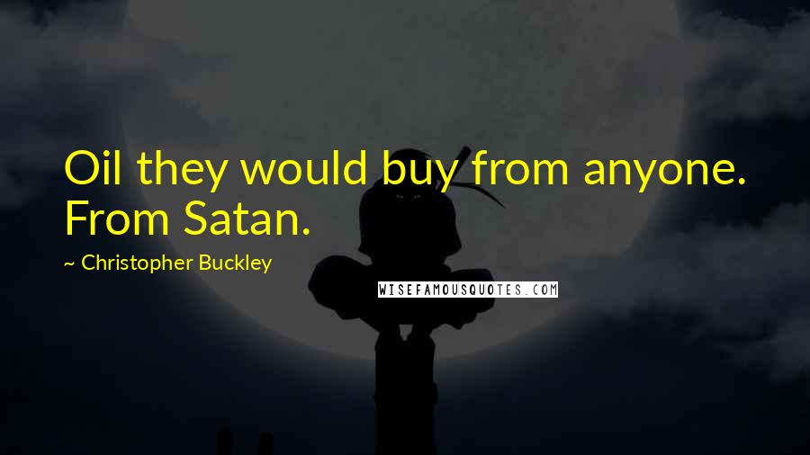 Christopher Buckley Quotes: Oil they would buy from anyone. From Satan.