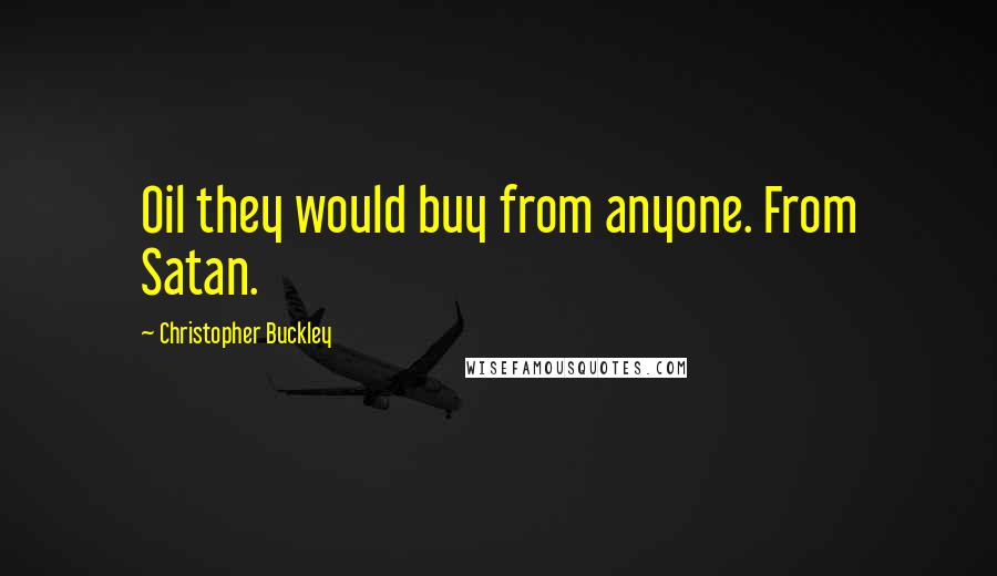 Christopher Buckley Quotes: Oil they would buy from anyone. From Satan.