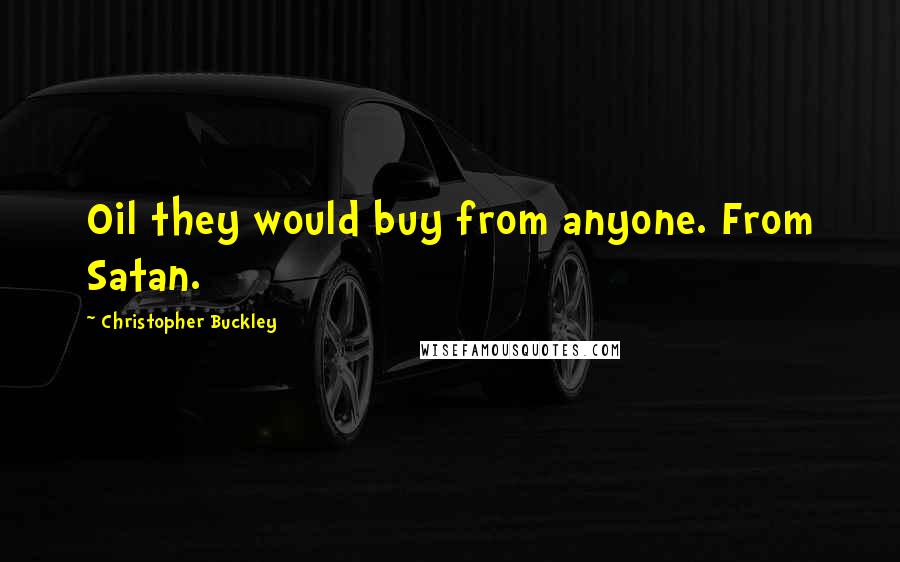 Christopher Buckley Quotes: Oil they would buy from anyone. From Satan.