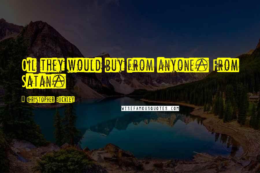 Christopher Buckley Quotes: Oil they would buy from anyone. From Satan.