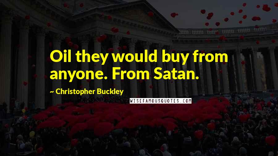 Christopher Buckley Quotes: Oil they would buy from anyone. From Satan.