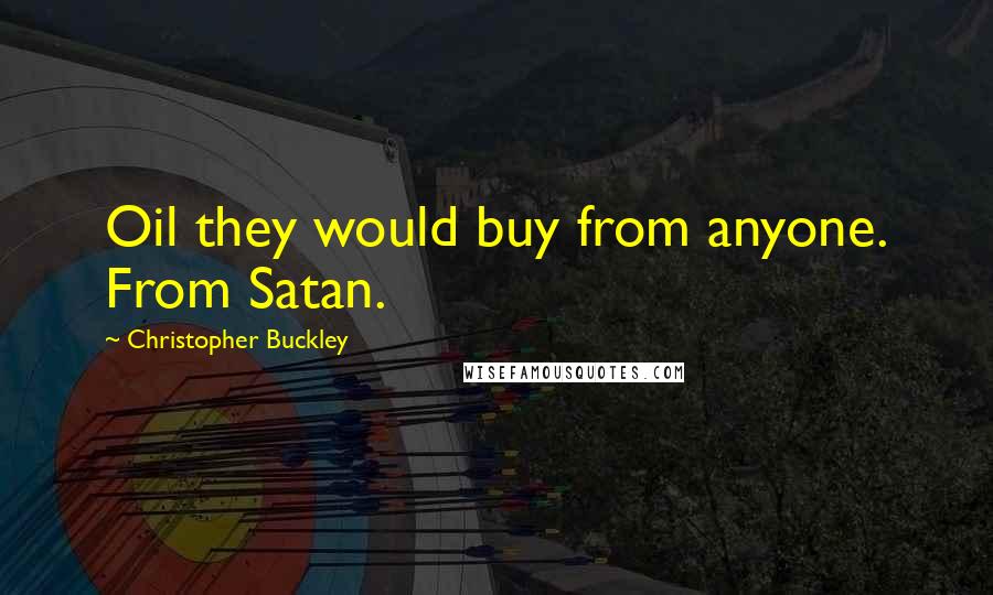 Christopher Buckley Quotes: Oil they would buy from anyone. From Satan.