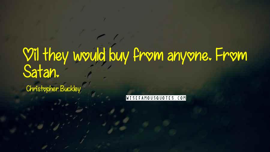 Christopher Buckley Quotes: Oil they would buy from anyone. From Satan.