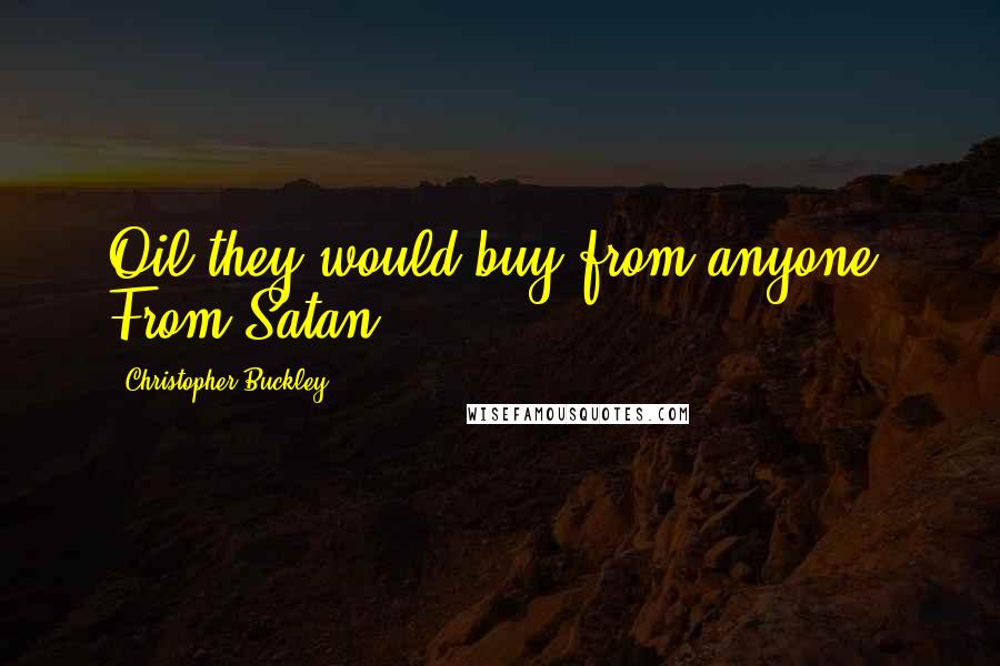 Christopher Buckley Quotes: Oil they would buy from anyone. From Satan.