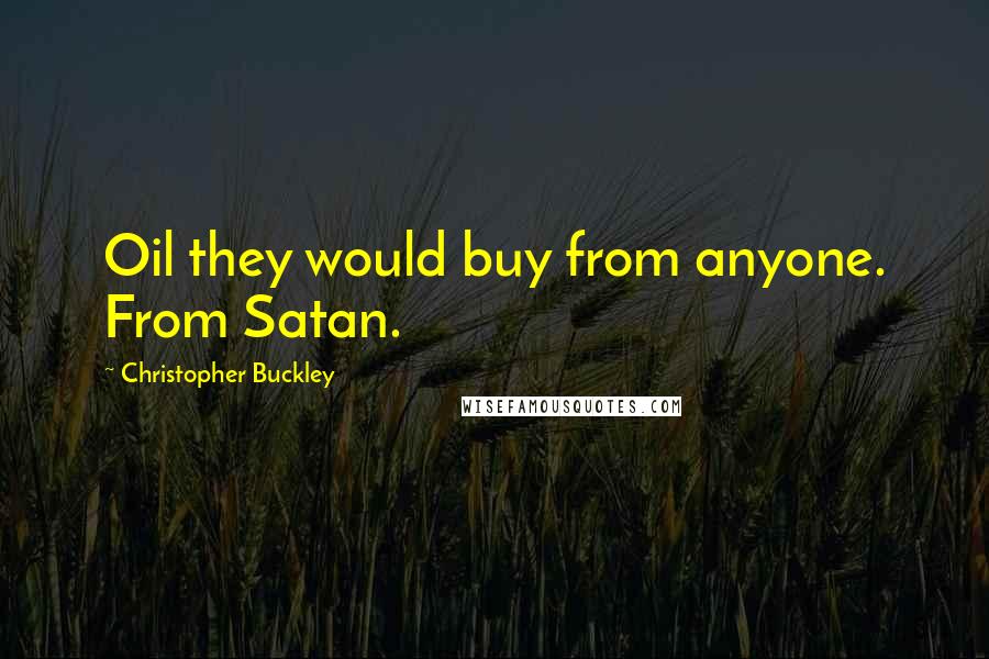 Christopher Buckley Quotes: Oil they would buy from anyone. From Satan.