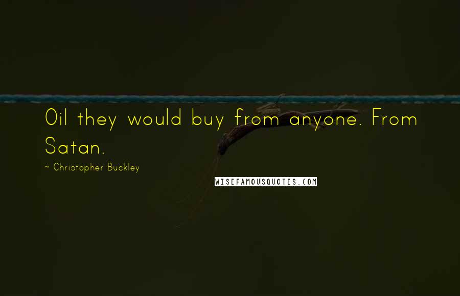 Christopher Buckley Quotes: Oil they would buy from anyone. From Satan.