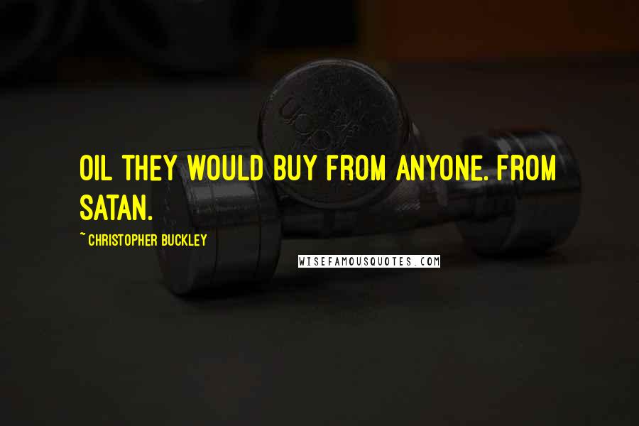 Christopher Buckley Quotes: Oil they would buy from anyone. From Satan.