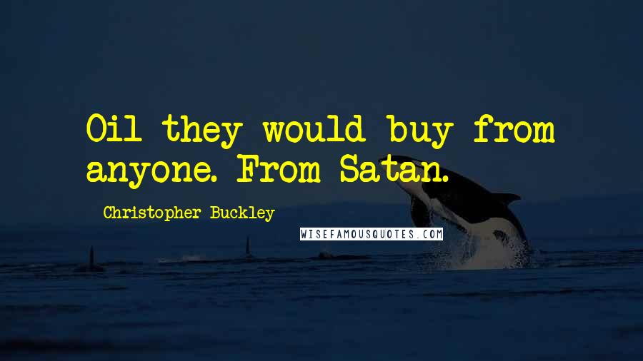 Christopher Buckley Quotes: Oil they would buy from anyone. From Satan.