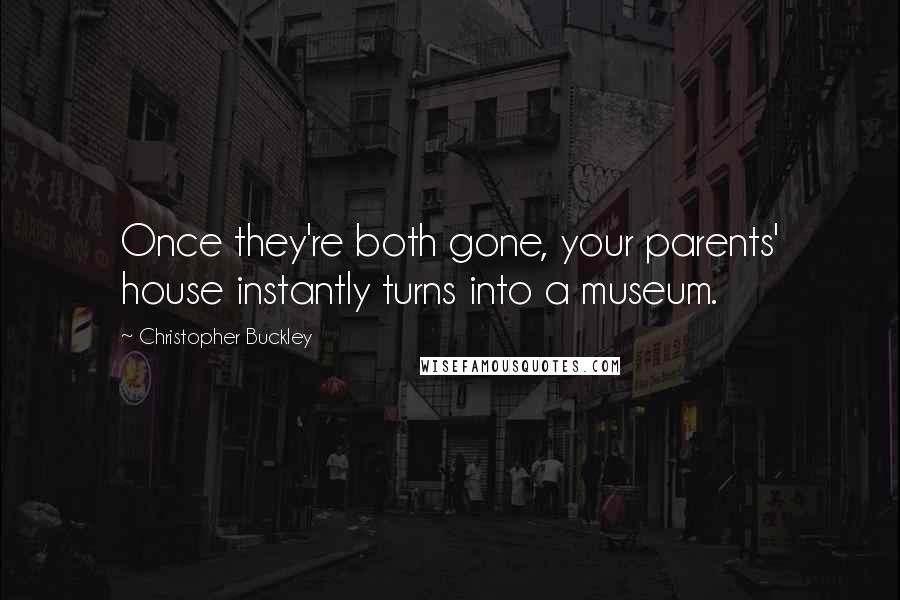 Christopher Buckley Quotes: Once they're both gone, your parents' house instantly turns into a museum.