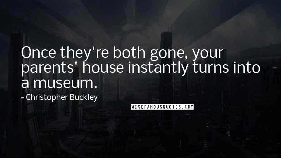 Christopher Buckley Quotes: Once they're both gone, your parents' house instantly turns into a museum.