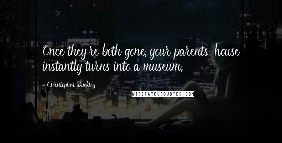Christopher Buckley Quotes: Once they're both gone, your parents' house instantly turns into a museum.
