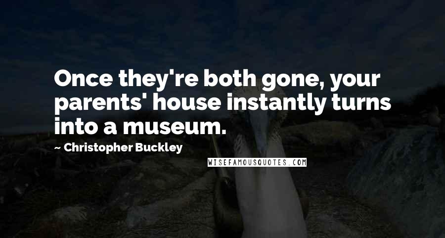 Christopher Buckley Quotes: Once they're both gone, your parents' house instantly turns into a museum.