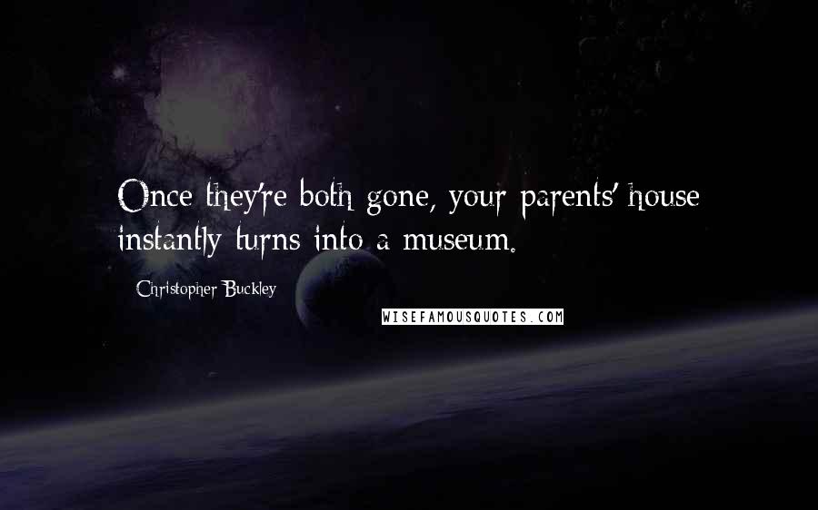 Christopher Buckley Quotes: Once they're both gone, your parents' house instantly turns into a museum.