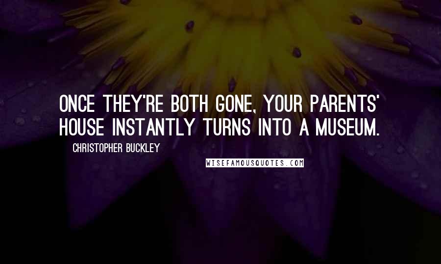 Christopher Buckley Quotes: Once they're both gone, your parents' house instantly turns into a museum.