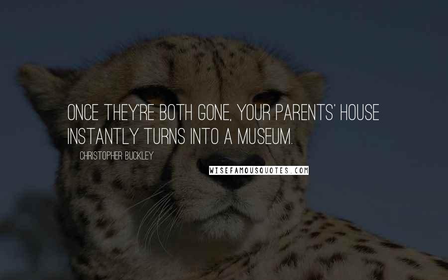 Christopher Buckley Quotes: Once they're both gone, your parents' house instantly turns into a museum.