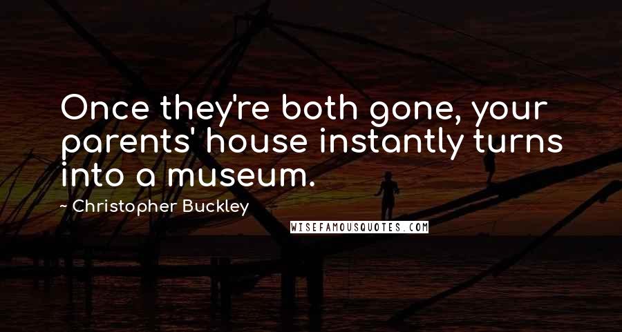 Christopher Buckley Quotes: Once they're both gone, your parents' house instantly turns into a museum.