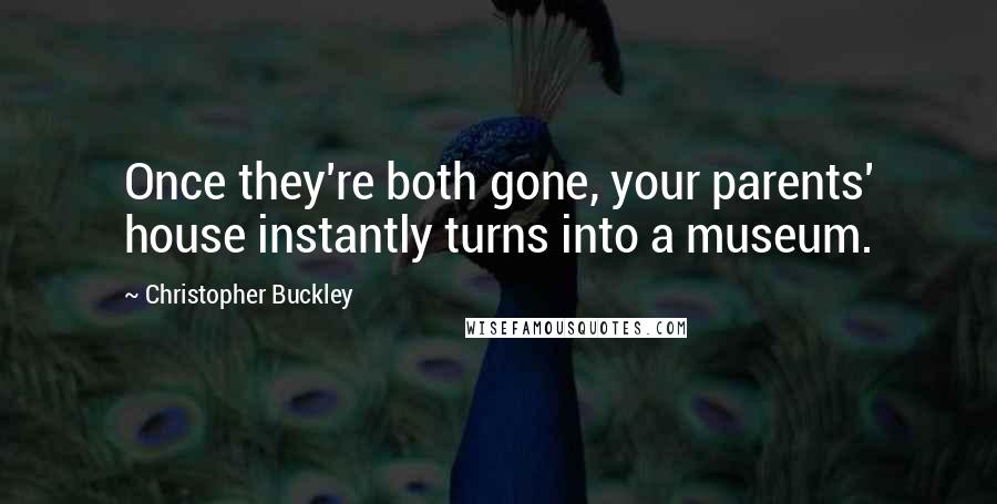 Christopher Buckley Quotes: Once they're both gone, your parents' house instantly turns into a museum.