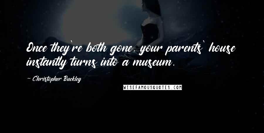 Christopher Buckley Quotes: Once they're both gone, your parents' house instantly turns into a museum.