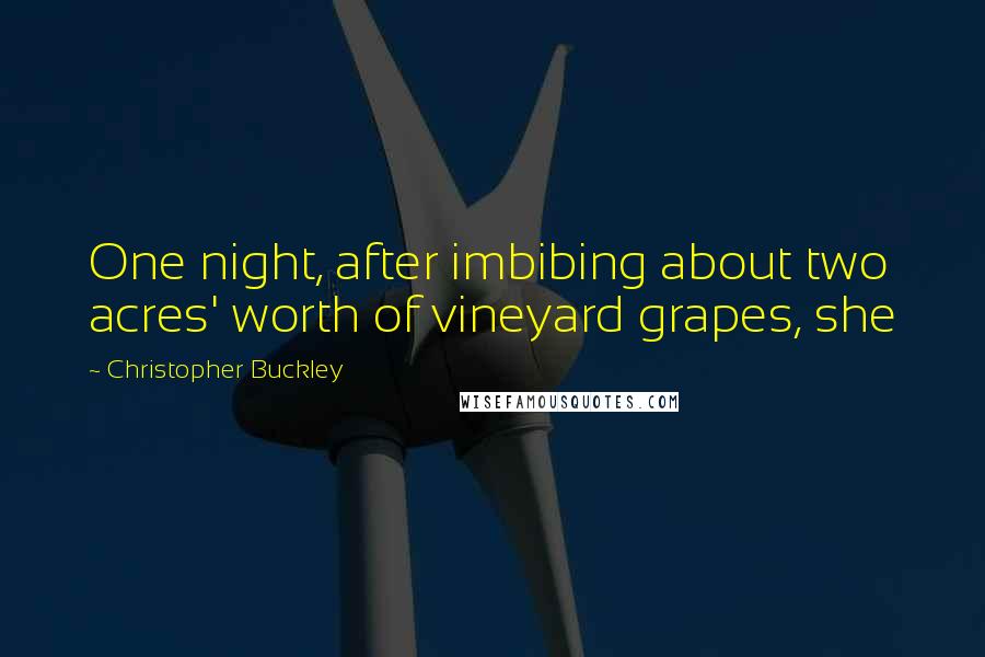 Christopher Buckley Quotes: One night, after imbibing about two acres' worth of vineyard grapes, she