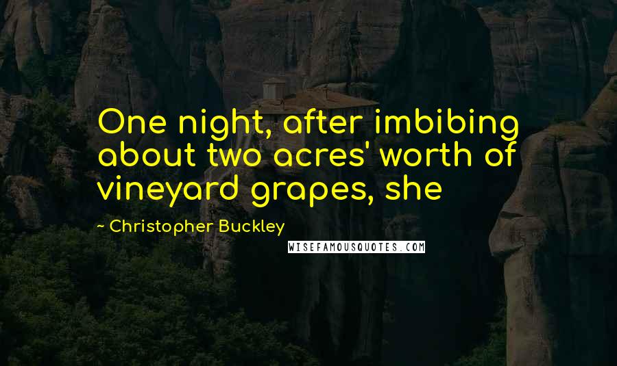 Christopher Buckley Quotes: One night, after imbibing about two acres' worth of vineyard grapes, she