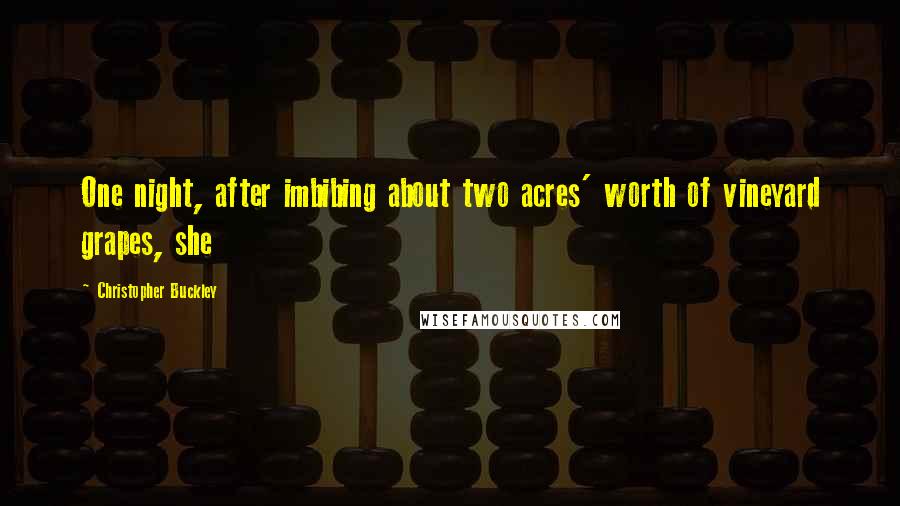 Christopher Buckley Quotes: One night, after imbibing about two acres' worth of vineyard grapes, she