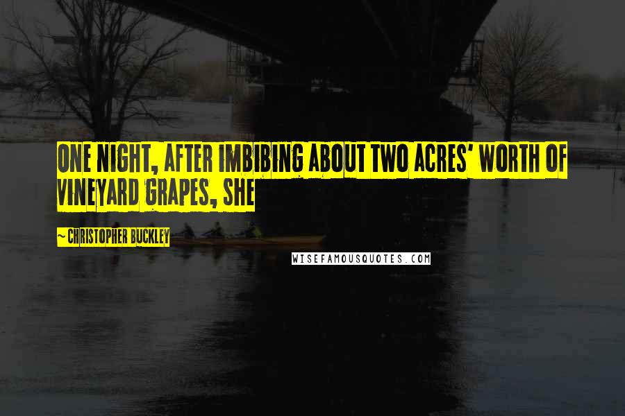 Christopher Buckley Quotes: One night, after imbibing about two acres' worth of vineyard grapes, she
