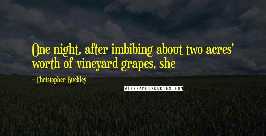 Christopher Buckley Quotes: One night, after imbibing about two acres' worth of vineyard grapes, she