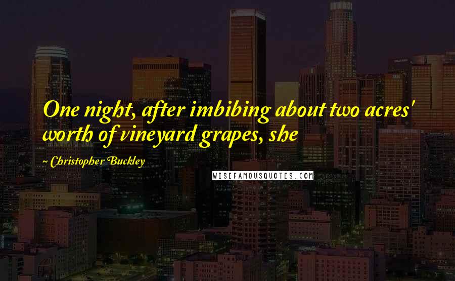 Christopher Buckley Quotes: One night, after imbibing about two acres' worth of vineyard grapes, she
