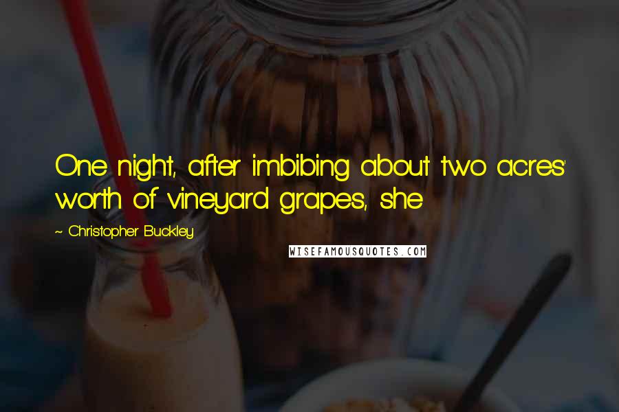 Christopher Buckley Quotes: One night, after imbibing about two acres' worth of vineyard grapes, she